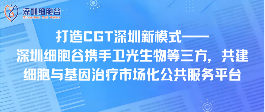 打造CGT深圳新模式—— 深圳凯发天生赢家一触即发首页携手卫光生物等三方，共建细胞与基因治疗市场化公共服务平台